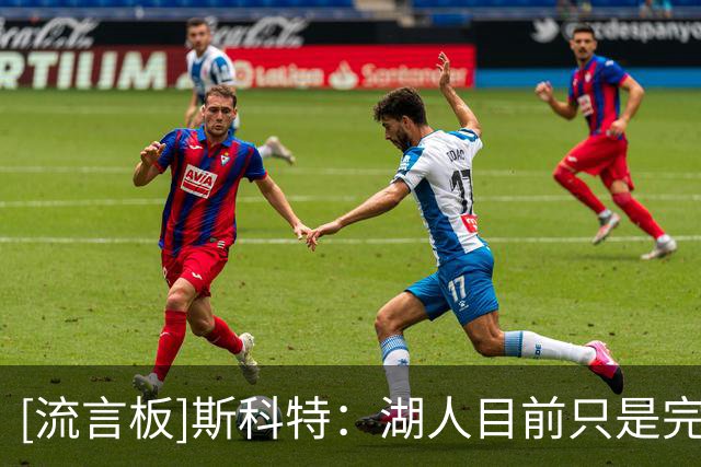 [流言板]斯科特：湖人目前只是完成了第一波引援，佩林卡还有后手